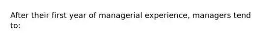 After their first year of managerial experience, managers tend to: