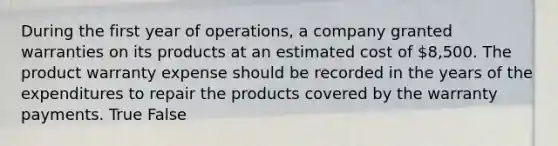 During the first year of operations, a company granted warranties on its products at an estimated cost of 8,500. The product warranty expense should be recorded in the years of the expenditures to repair the products covered by the warranty payments. True False