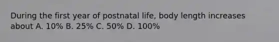 During the first year of postnatal life, body length increases about A. 10% B. 25% C. 50% D. 100%