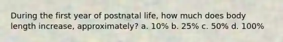 During the first year of postnatal life, how much does body length increase, approximately? a. 10% b. 25% c. 50% d. 100%