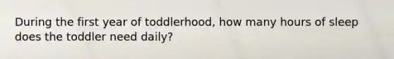 During the first year of toddlerhood, how many hours of sleep does the toddler need daily?
