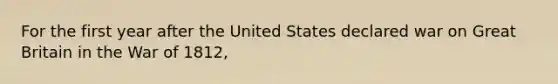 For the first year after the United States declared war on Great Britain in the War of 1812,