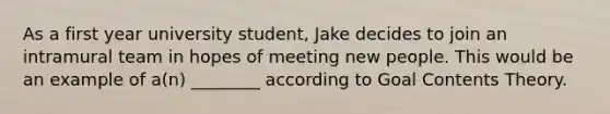 As a first year university student, Jake decides to join an intramural team in hopes of meeting new people. This would be an example of a(n) ________ according to Goal Contents Theory.