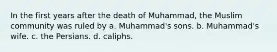 In the first years after the death of Muhammad, the Muslim community was ruled by a. Muhammad's sons. b. Muhammad's wife. c. the Persians. d. caliphs.