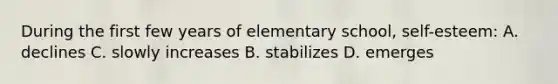 During the first few years of elementary school, self-esteem: A. declines C. slowly increases B. stabilizes D. emerges