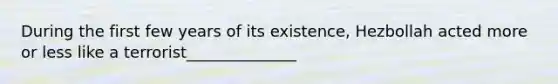 During the first few years of its existence, Hezbollah acted more or less like a terrorist______________