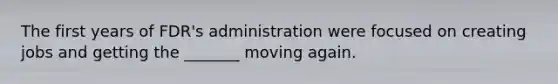 The first years of FDR's administration were focused on creating jobs and getting the _______ moving again.