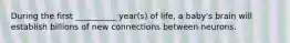 During the first __________ year(s) of life, a baby's brain will establish billions of new connections between neurons.