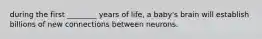 during the first ________ years of life, a baby's brain will establish billions of new connections between neurons.