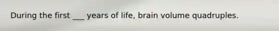 During the first ___ years of life, brain volume quadruples.