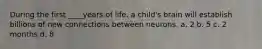 During the first ____years of life, a child's brain will establish billions of new connections between neurons. a. 2 b. 5 c. 2 months d. 8