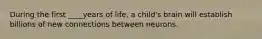 During the first ____years of life, a child's brain will establish billions of new connections between neurons.