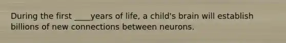 During the first ____years of life, a child's brain will establish billions of new connections between neurons.