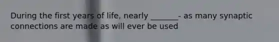 During the first years of life, nearly _______- as many synaptic connections are made as will ever be used