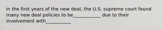 in the first years of the new deal, the U.S. supreme court found many new deal policies to be____________ due to their involvement with___________