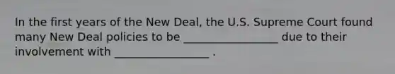 In the first years of the New Deal, the U.S. Supreme Court found many New Deal policies to be _________________ due to their involvement with _________________ .