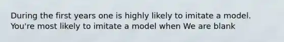 During the first years one is highly likely to imitate a model. You're most likely to imitate a model when We are blank