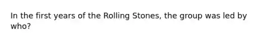 In the first years of the Rolling Stones, the group was led by who?