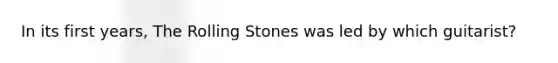 In its first years, The Rolling Stones was led by which guitarist?