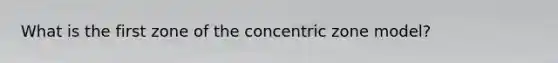 What is the first zone of the concentric zone model?