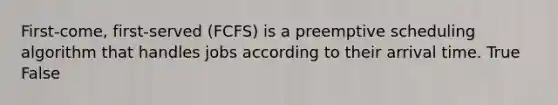 First-come, first-served (FCFS) is a preemptive scheduling algorithm that handles jobs according to their arrival time. True False