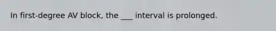 In​ first-degree AV​ block, the ___ interval is prolonged.