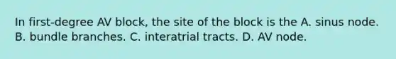 In first-degree AV block, the site of the block is the A. sinus node. B. bundle branches. C. interatrial tracts. D. AV node.