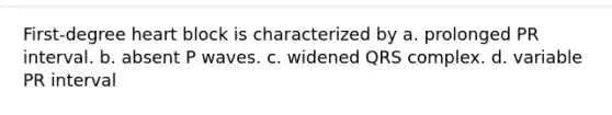 First-degree heart block is characterized by a. prolonged PR interval. b. absent P waves. c. widened QRS complex. d. variable PR interval