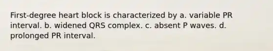 First-degree heart block is characterized by a. variable PR interval. b. widened QRS complex. c. absent P waves. d. prolonged PR interval.