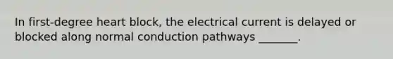 In first-degree heart block, the electrical current is delayed or blocked along normal conduction pathways _______.