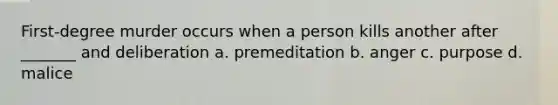 First-degree murder occurs when a person kills another after _______ and deliberation a. premeditation b. anger c. purpose d. malice