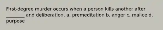 First-degree murder occurs when a person kills another after ________ and deliberation. a. premeditation b. anger c. malice d. purpose