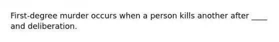 First-degree murder occurs when a person kills another after ____ and deliberation.