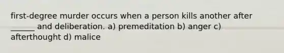 first-degree murder occurs when a person kills another after ______ and deliberation. a) premeditation b) anger c) afterthought d) malice