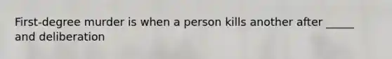 First-degree murder is when a person kills another after _____ and deliberation