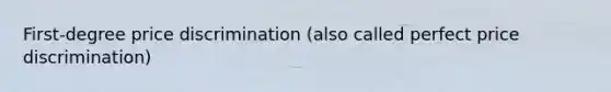 First-degree price discrimination (also called perfect price discrimination)