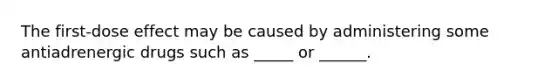 The first-dose effect may be caused by administering some antiadrenergic drugs such as _____ or ______.