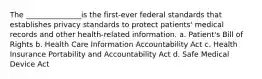 The _______________is the first-ever federal standards that establishes privacy standards to protect patients' medical records and other health-related information. a. Patient's Bill of Rights b. Health Care Information Accountability Act c. Health Insurance Portability and Accountability Act d. Safe Medical Device Act