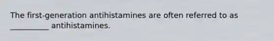 The first-generation antihistamines are often referred to as __________ antihistamines.