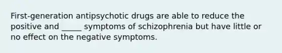 First-generation antipsychotic drugs are able to reduce the positive and _____ symptoms of schizophrenia but have little or no effect on the negative symptoms.