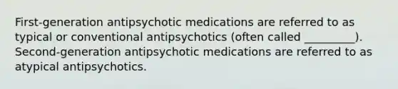 First-generation antipsychotic medications are referred to as typical or conventional antipsychotics (often called _________). Second-generation antipsychotic medications are referred to as atypical antipsychotics.