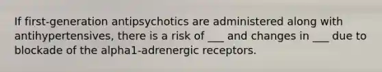 If first-generation antipsychotics are administered along with antihypertensives, there is a risk of ___ and changes in ___ due to blockade of the alpha1-adrenergic receptors.