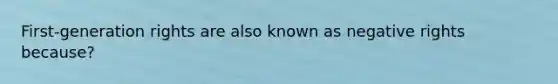 First-generation rights are also known as negative rights because?