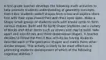 A first-grade teacher develops the following math activities to help promote students understanding of geometry concepts. Feel-it Box Students select shapes from a box and explore them first with their eyes closed then with their eyes open. Make a Shape Small groups of students work with elastic cords to form various shapes. Build and Re-build Shape Students use a variety of blocks and other items such as straws and clay to build, take apart and rebuild two and three dimensional shapes. A teacher decides to follow the Feel-it Box activity by having students describe each of the geometric shapes and match them other similar shapes. This activity is likely to be most effective in promoting students development of which of the following cognitive abilities ?