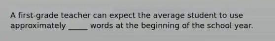 A first-grade teacher can expect the average student to use approximately _____ words at the beginning of the school year.