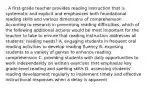 . A first-grade teacher provides reading instruction that is systematic and explicit and emphasizes both foundational reading skills and various dimensions of comprehension. According to research in preventing reading difficulties, which of the following additional actions would be most important for the teacher to take to ensure that reading instruction addresses all students' reading needs? A. engaging students in frequent oral reading activities to develop reading fluency B. exposing students to a variety of genres to enhance reading comprehension C. providing students with daily opportunities to work independently on written exercises that emphasize key grade-level reading and spelling skills D. assessing students' reading development regularly to implement timely and effective instructional responses when a delay is apparent