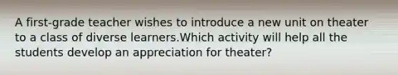 A first-grade teacher wishes to introduce a new unit on theater to a class of diverse learners.Which activity will help all the students develop an appreciation for theater?