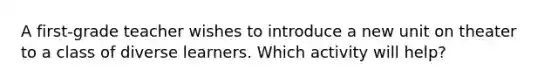 A first-grade teacher wishes to introduce a new unit on theater to a class of diverse learners. Which activity will help?