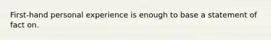 First-hand personal experience is enough to base a statement of fact on.