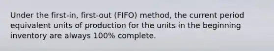 Under the first​-in, first-out ​(FIFO) method, the current period equivalent units of production for the units in the beginning inventory are always​ 100% complete.